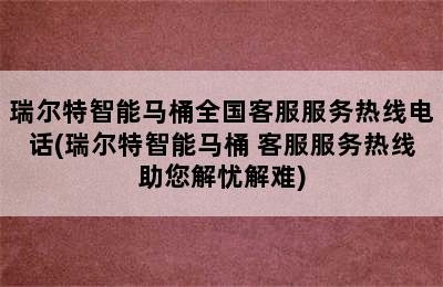 瑞尔特智能马桶全国客服服务热线电话(瑞尔特智能马桶 客服服务热线助您解忧解难)